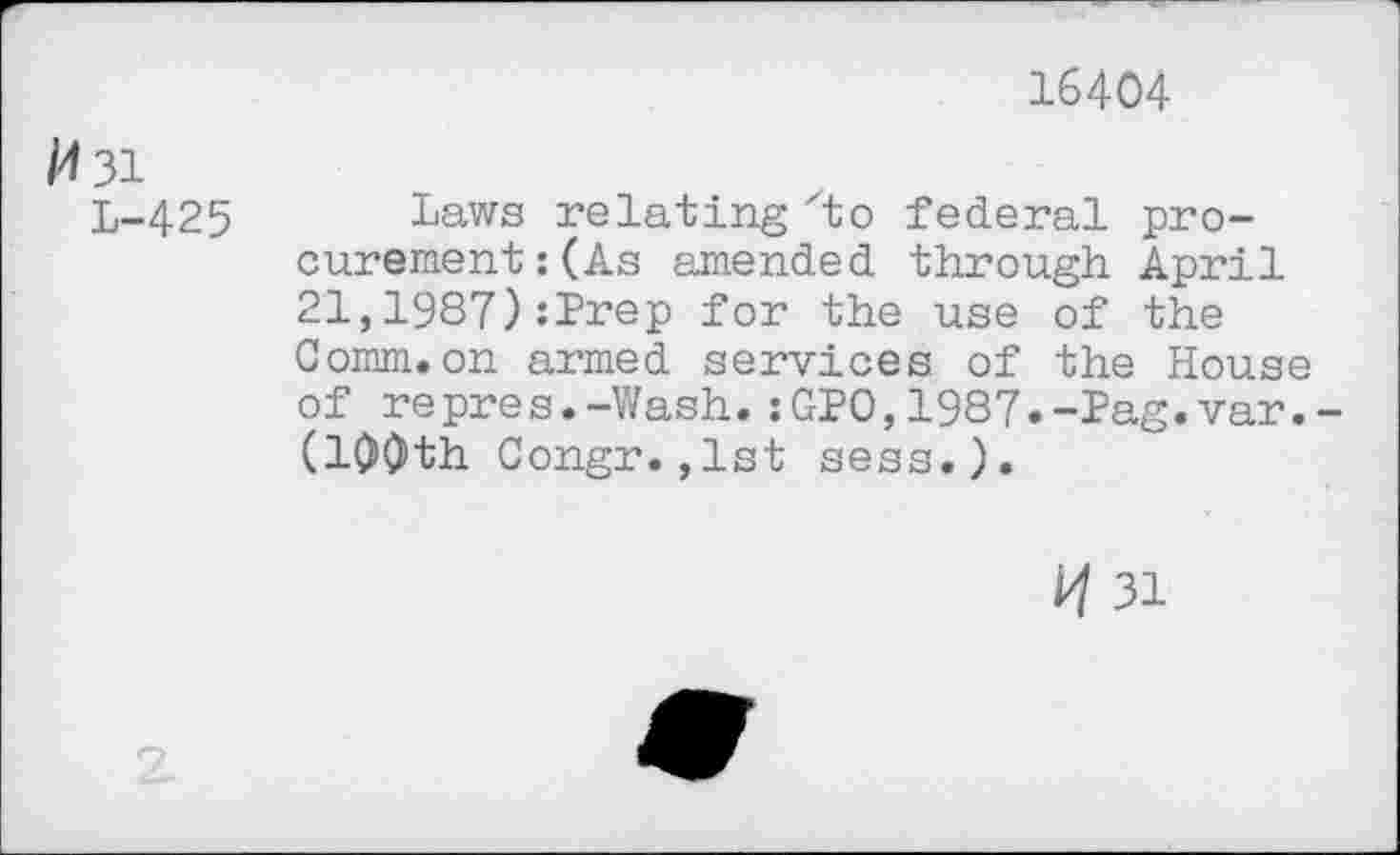 ﻿16404
/4 31
L-425 Laws relating zto federal procurement: (As amended through April 21,1987):Prep for the use of the Comm.on armed services of the House of repres.-Wash.:GPO,1987.-Pag.var. (10O>th Congr. ,1st sess.).
H 3i